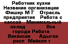 Работник кухни › Название организации ­ Фишер М.Г › Отрасль предприятия ­ Работа с кассой › Минимальный оклад ­ 19 000 - Все города Работа » Вакансии   . Адыгея респ.,Майкоп г.